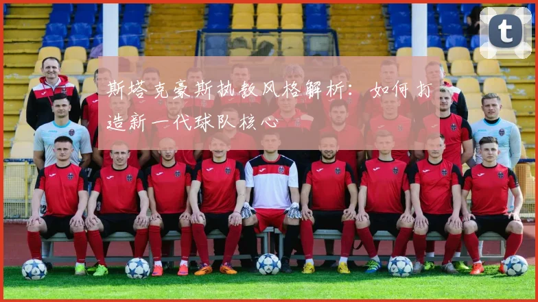 斯塔克豪斯执教风格解析：如何打造新一代球队核心