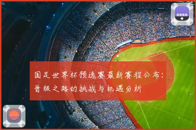国足世界杯预选赛最新赛程公布：晋级之路的挑战与机遇分析