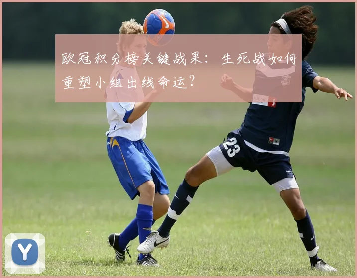 欧冠积分榜关键战果：生死战如何重塑小组出线命运？