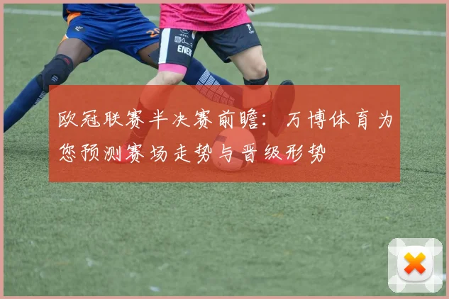 欧冠联赛半决赛前瞻：万博体育为您预测赛场走势与晋级形势
