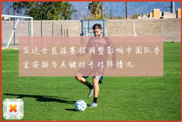 亚运会直接赛程调整影响中国队夺金安排与关键对手对阵情况