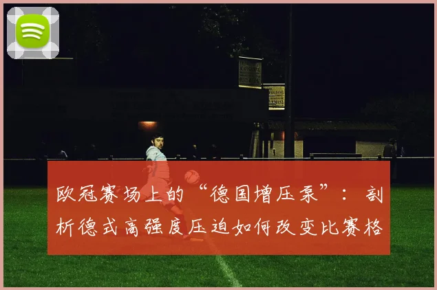 欧冠赛场上的“德国增压泵”：剖析德式高强度压迫如何改变比赛格局