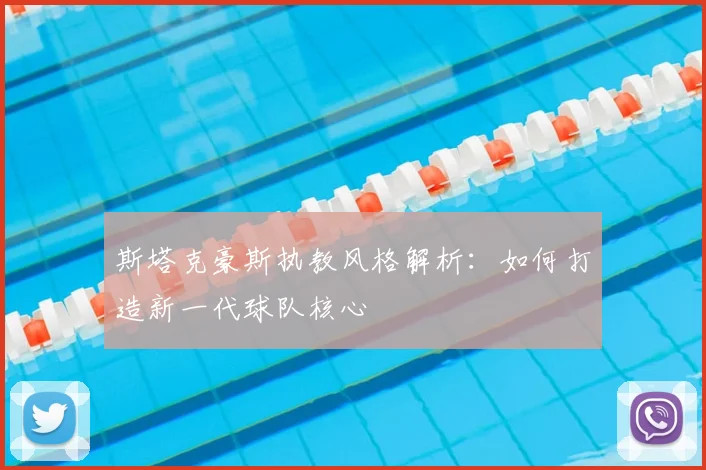 斯塔克豪斯执教风格解析：如何打造新一代球队核心