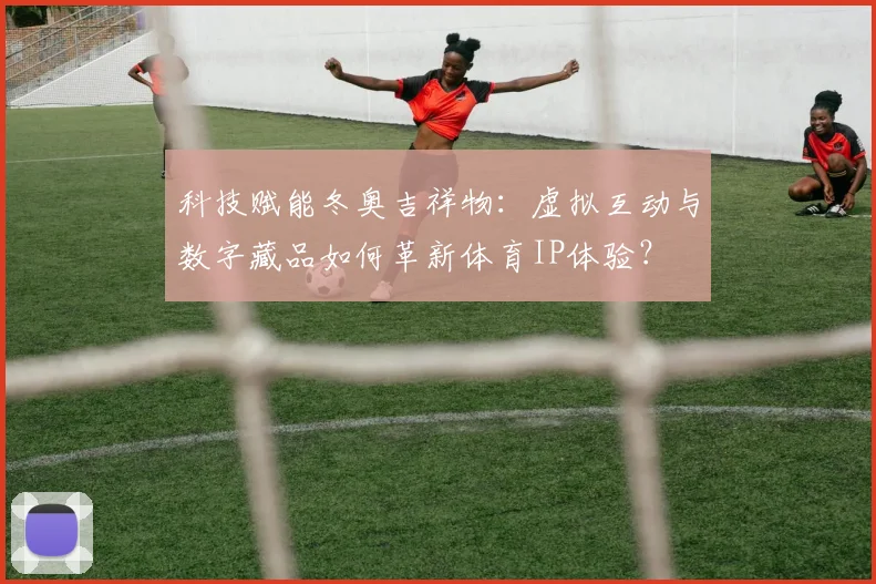 科技赋能冬奥吉祥物：虚拟互动与数字藏品如何革新体育IP体验？
