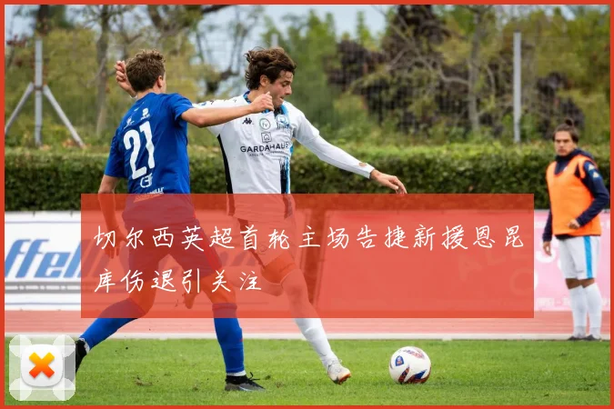 切尔西英超首轮主场告捷新援恩昆库伤退引关注