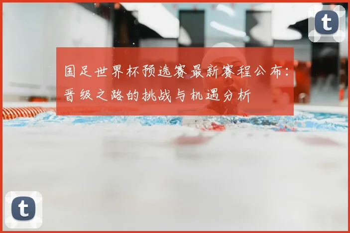 国足世界杯预选赛最新赛程公布：晋级之路的挑战与机遇分析