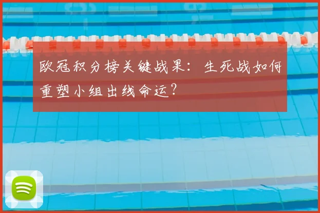 欧冠积分榜关键战果：生死战如何重塑小组出线命运？