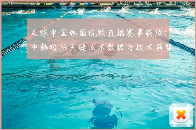 足球中国韩国视频直播赛事解读：中韩对抗关键技术数据与战术调整影响