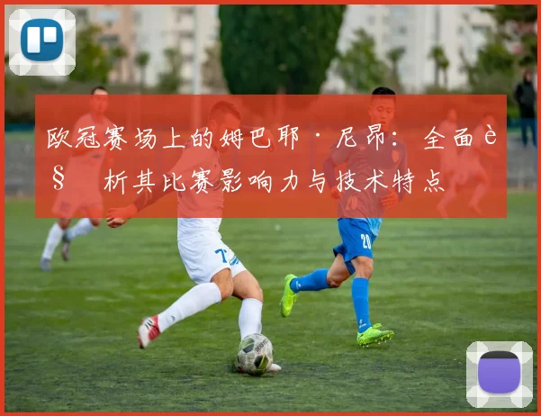 欧冠赛场上的姆巴耶·尼昂：全面解析其比赛影响力与技术特点