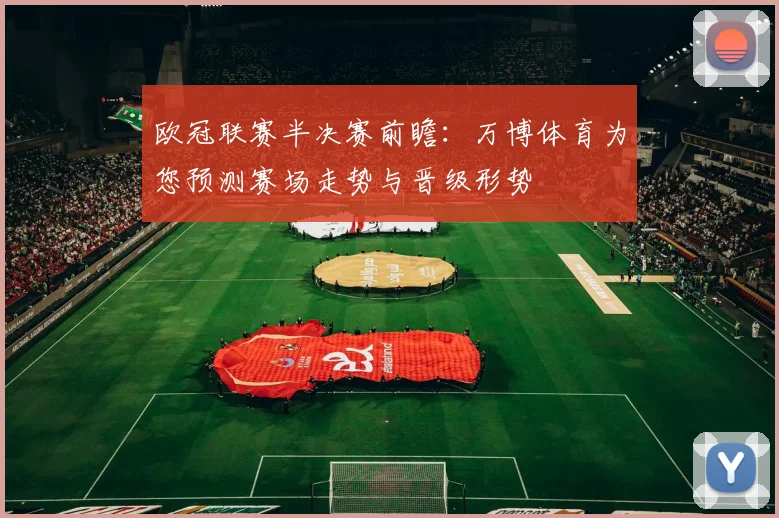 欧冠联赛半决赛前瞻：万博体育为您预测赛场走势与晋级形势