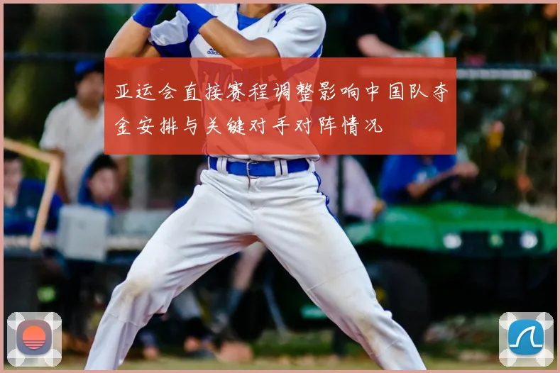 亚运会直接赛程调整影响中国队夺金安排与关键对手对阵情况