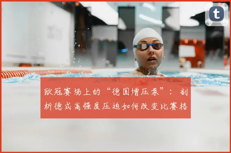 欧冠赛场上的“德国增压泵”：剖析德式高强度压迫如何改变比赛格局