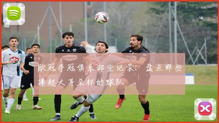 欧冠夺冠俱乐部全记录：盘点那些捧起大耳朵杯的球队